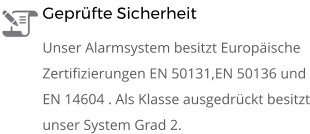 Geprüfte Sicherheit Unser Alarmsystem besitzt Europäische Zertifizierungen EN 50131,EN 50136 und EN 14604 . Als Klasse ausgedrückt besitzt unser System Grad 2.