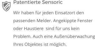 Patentierte Sensoric Wir haben für jeden Einsatzort den passenden Melder. Angekippte Fenster oder Haustiere  sind für uns kein Problem. Auch eine Außenüberwachung Ihres Objektes ist möglich.