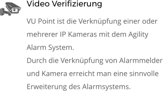 Video Verifizierung VU Point ist die Verknüpfung einer oder  mehrerer IP Kameras mit dem Agility Alarm System. Durch die Verknüpfung von Alarmmelder und Kamera erreicht man eine sinnvolle Erweiterung des Alarmsystems. 